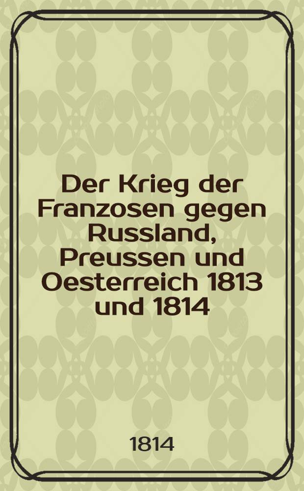 Der Krieg der Franzosen gegen Russland, Preussen und Oesterreich 1813 und 1814 : Von *r. Vol.2
