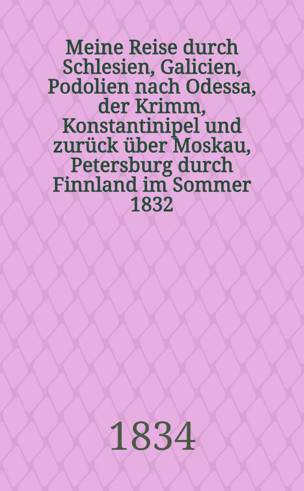 Meine Reise durch Schlesien, Galicien, Podolien nach Odessa, der Krimm, Konstantinipel und zurück über Moskau, Petersburg durch Finnland im Sommer 1832. Vol.1