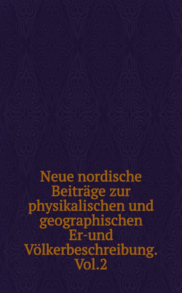 Neue nordische Beitr&auml;ge zur physikalischen und geographischen Erd- und V&ouml;lkerbeschreibung. Vol.2