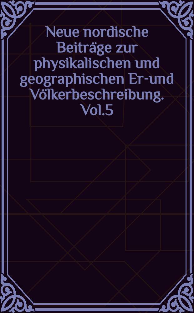 Neue nordische Beitr&auml;ge zur physikalischen und geographischen Erd- und V&ouml;lkerbeschreibung. Vol.5
