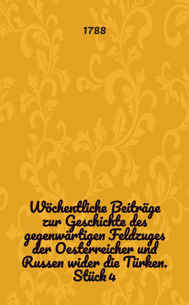 Wöchentliche Beiträge zur Geschichte des gegenwärtigen Feldzuges der Oesterreicher und Russen wider die Türken. Stück 4