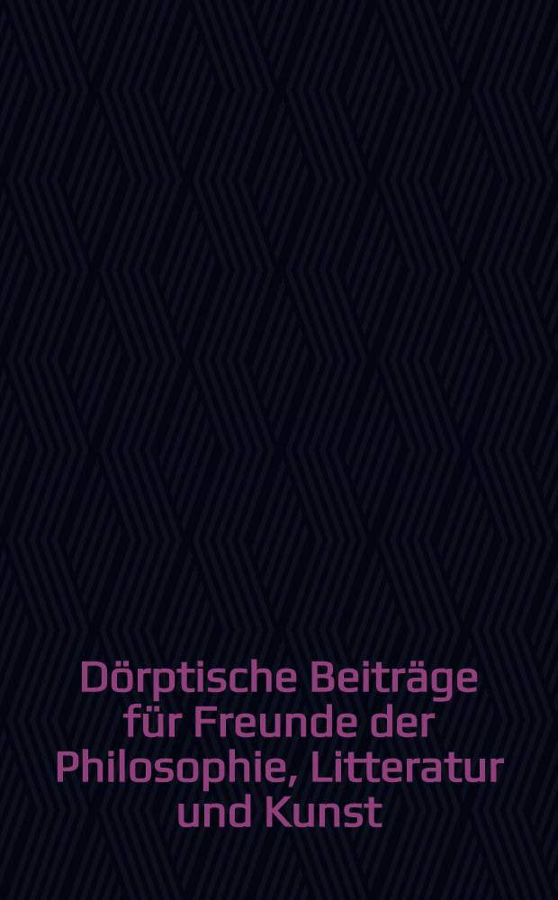 Dörptische Beiträge für Freunde der Philosophie, Litteratur und Kunst : Jahrgang, 1813, 1814, 1816. Vol.2