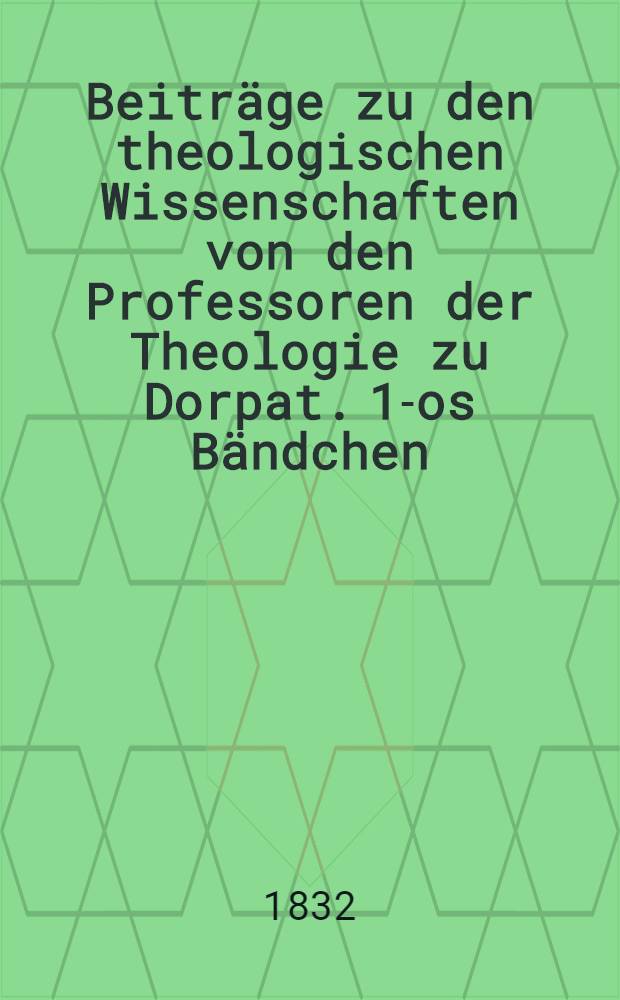 Beiträge zu den theologischen Wissenschaften von den Professoren der Theologie zu Dorpat. 1-os Bändchen