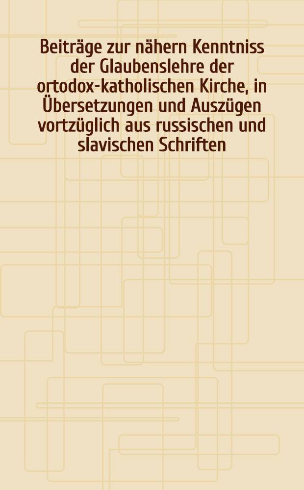 Beiträge zur nähern Kenntniss der Glaubenslehre der ortodox-katholischen Kirche, in Übersetzungen und Auszügen vortzüglich aus russischen und slavischen Schriften. Livr.8
