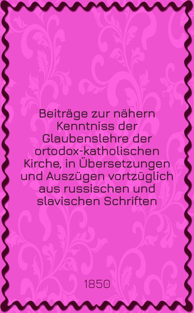 Beiträge zur nähern Kenntniss der Glaubenslehre der ortodox-katholischen Kirche, in Übersetzungen und Auszügen vortzüglich aus russischen und slavischen Schriften. Livr.10
