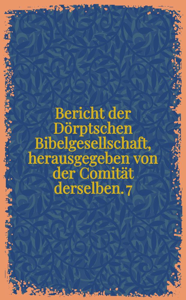 Bericht der D&ouml;rptschen Bibelgesellschaft, herausgegeben von der Comit&auml;t derselben. 7