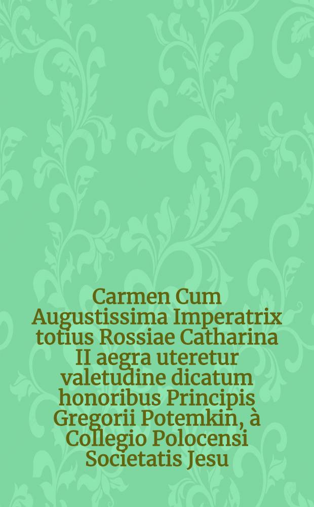 Carmen Cum Augustissima Imperatrix totius Rossiae Catharina II aegra uteretur valetudine dicatum honoribus Principis Gregorii Potemkin, &agrave; Collegio Polocensi Societatis Jesu