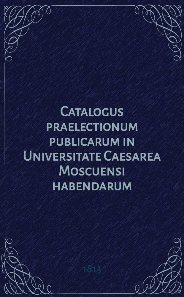 Catalogus praelectionum publicarum in Universitate Caesarea Moscuensi habendarum: a. ... 1813-1814