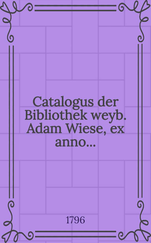 Catalogus der Bibliothek weyb. Adam Wiese, ex anno..