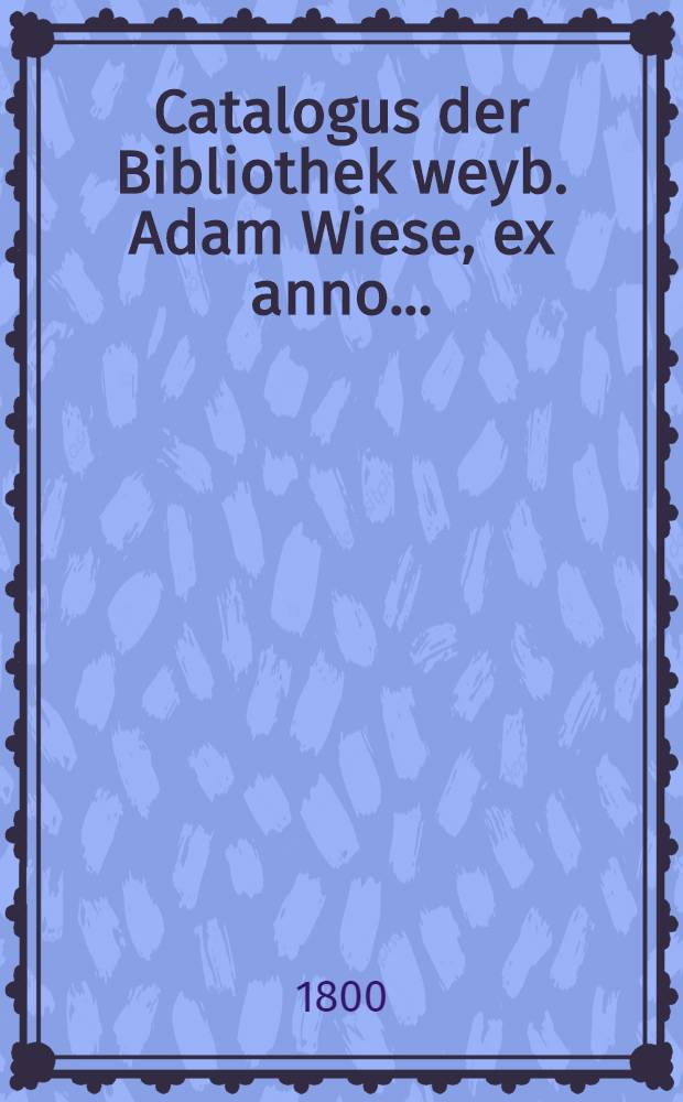 Catalogus der Bibliothek weyb. Adam Wiese, ex anno..