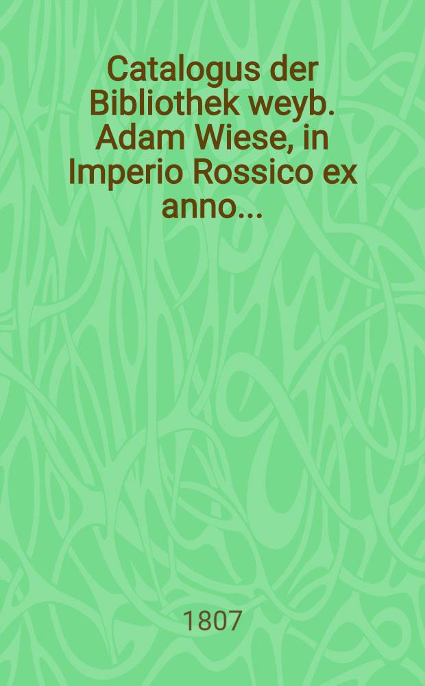 Catalogus der Bibliothek weyb. Adam Wiese, in Imperio Rossico ex anno..