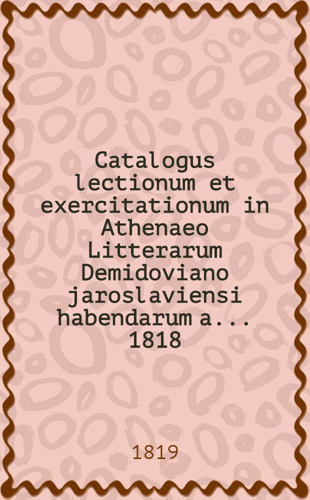 Catalogus lectionum et exercitationum in Athenaeo Litterarum Demidoviano jaroslaviensi habendarum a. ... 1818/1819