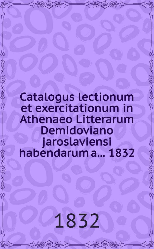 Catalogus lectionum et exercitationum in Athenaeo Litterarum Demidoviano jaroslaviensi habendarum a. ... 1832/1833
