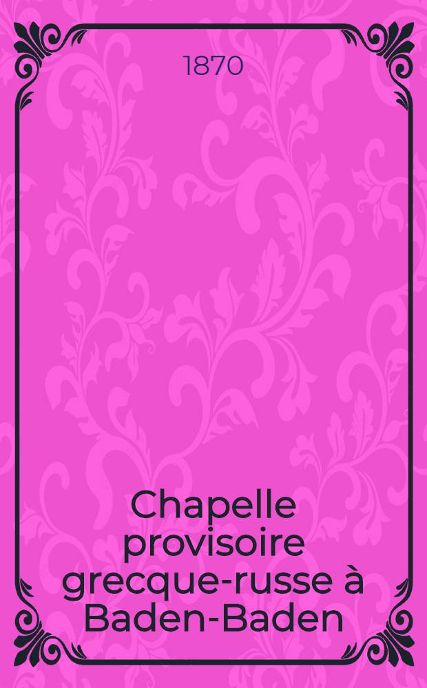 Chapelle provisoire grecque-russe &agrave; Baden-Baden : Compte rendu pour..