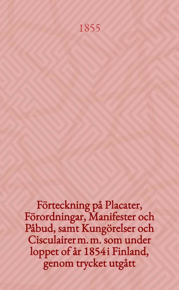 F&ouml;rteckning p&aring; Placater, F&ouml;rordningar, Manifester och P&aring;bud, samt Kung&ouml;relser och Cisculairer m. m. som under loppet of &aring;r 1854 i Finland, genom trycket utg&aring;tt