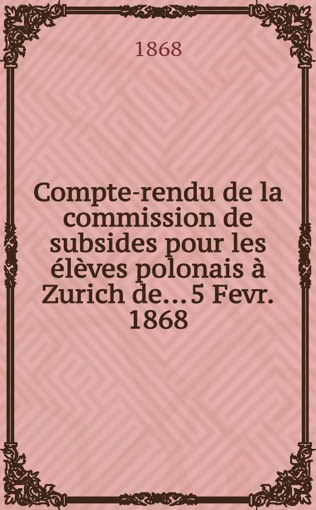 Compte-rendu de la commission de subsides pour les élèves polonais à Zurich de... 5 Fevr. 1868