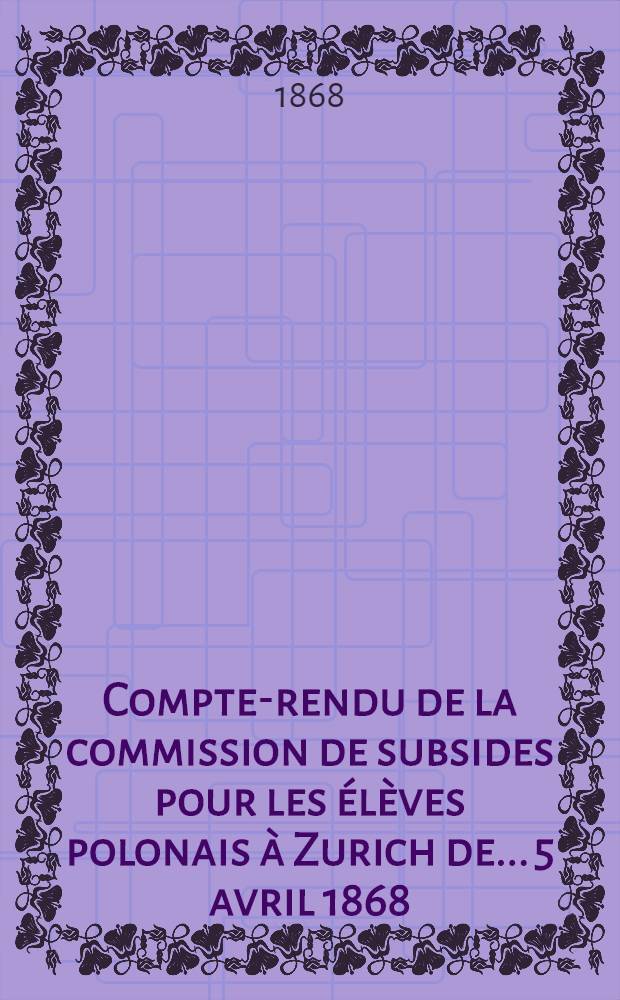 Compte-rendu de la commission de subsides pour les élèves polonais à Zurich de... 5 avril 1868