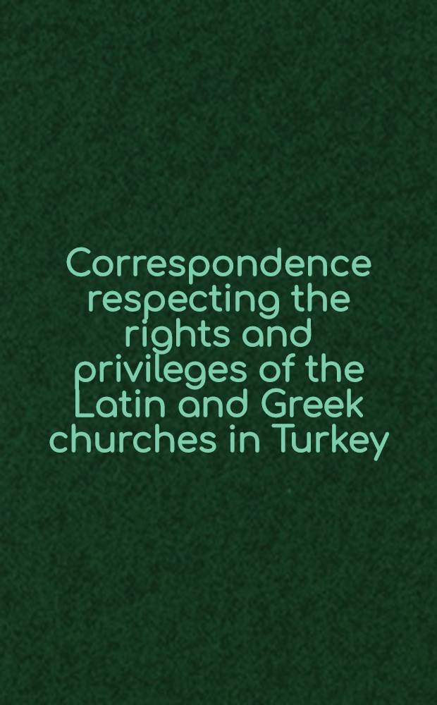 Correspondence respecting the rights and privileges of the Latin and Greek churches in Turkey : Presented to both Houses of Parliament. Part 13