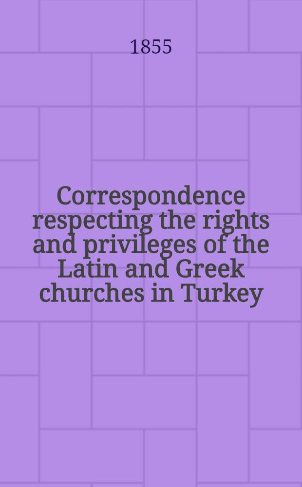 Correspondence respecting the rights and privileges of the Latin and Greek churches in Turkey : Presented to both Houses of Parliament. Part 15