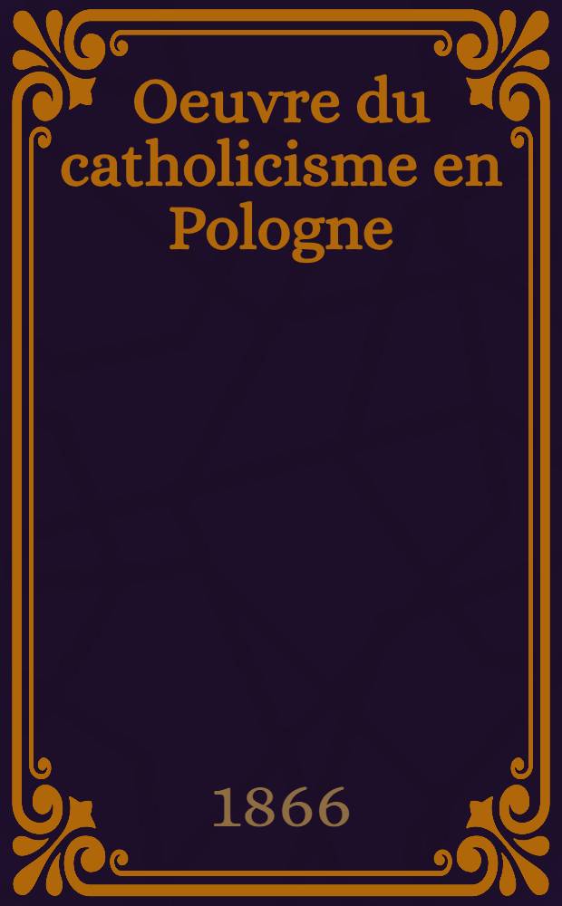 Oeuvre du catholicisme en Pologne : Acte de fondation et lettre adressée à NN. SS. les archevêques et évêques de France par le président de l'oeuvre Compte-rendu. 6