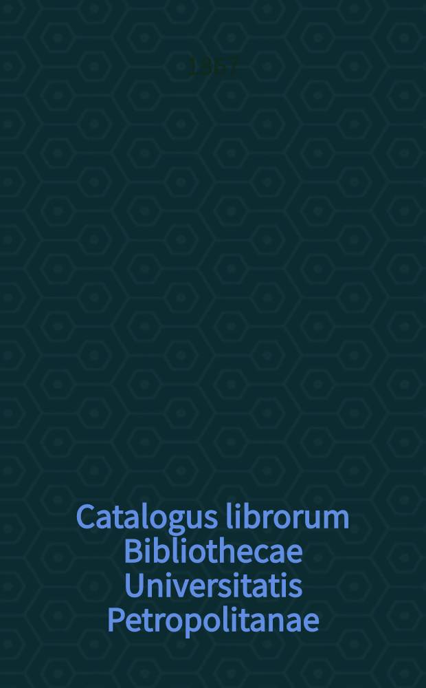 Catalogus librorum Bibliothecae Universitatis Petropolitanae