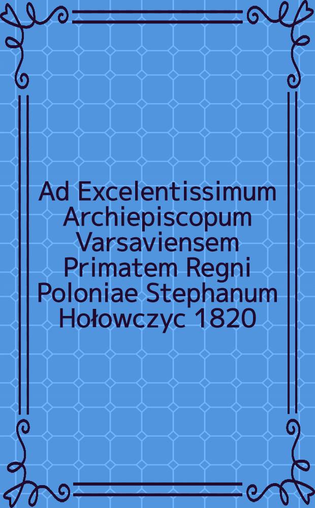 Ad Excelentissimum Archiepiscopum Varsaviensem Primatem Regni Poloniae Stephanum Hołowczyc 1820 : Pièce de vers