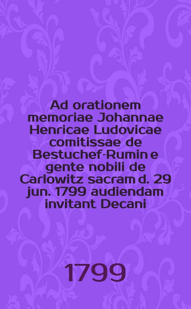 Ad orationem memoriae Johannae Henricae Ludovicae comitissae de Bestuchef-Rumin e gente nobili de Carlowitz sacram d. 29 jun. 1799 audiendam invitant Decani... in Academia Lipsiensi