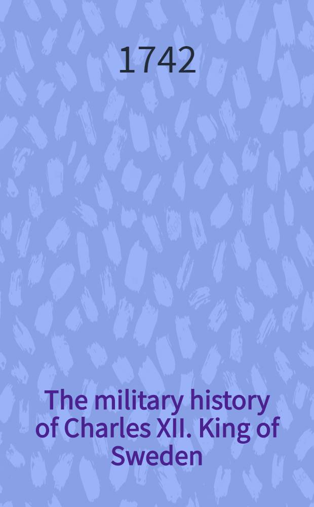 The military history of Charles XII. King of Sweden : To which is added, an exact Account of the Battle of Pultowa