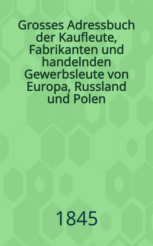 Grosses Adressbuch der Kaufleute, Fabrikanten und handelnden Gewerbsleute von Europa, Russland und Polen