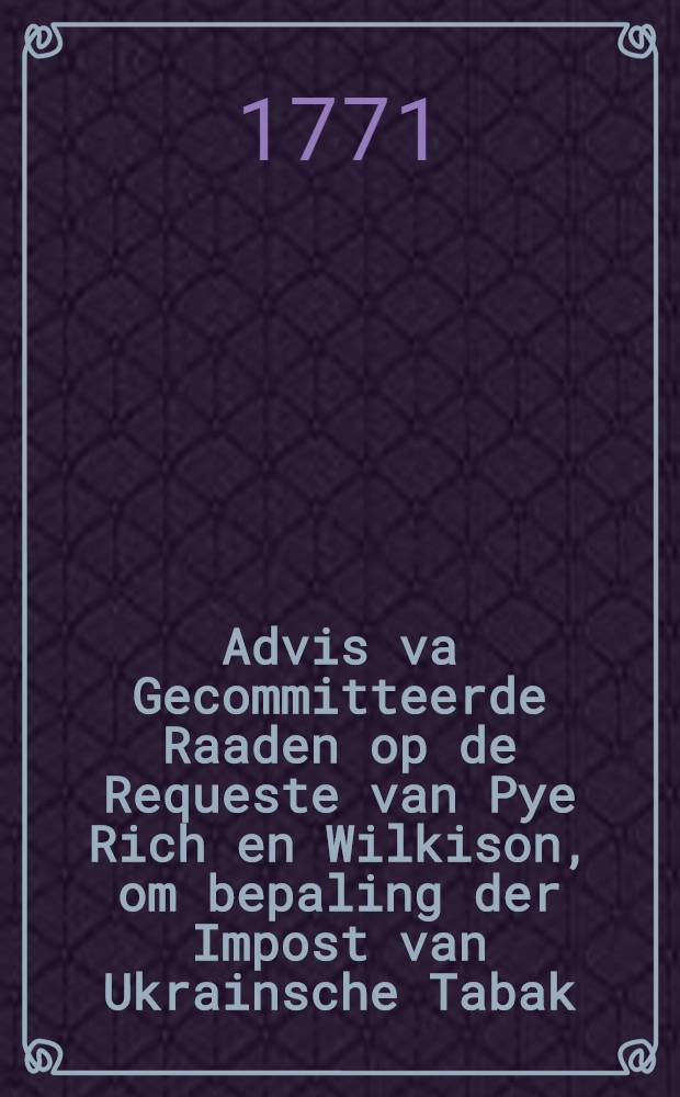 Advis va Gecommitteerde Raaden op de Requeste van Pye Rich en Wilkison, om bepaling der Impost van Ukrainsche Tabak