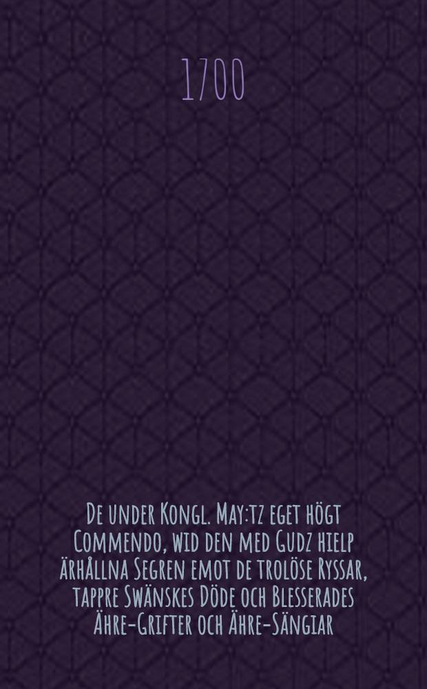 De under Kongl. May:tz eget h&ouml;gt Commendo, wid den med Gudz hielp &auml;rh&aring;llna Segren emot de trol&ouml;se Ryssar, tappre Sw&auml;nskes D&ouml;de och Blesserades &Auml;hre-Grifter och &Auml;hre-S&auml;ngiar