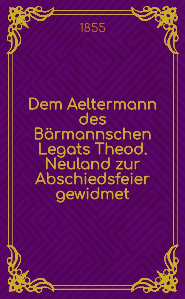 Dem Aeltermann des B&auml;rmannschen Legats Theod. Neuland zur Abschiedsfeier gewidmet : Am 28. Oct. 1855 : Pi&egrave;ce de vers