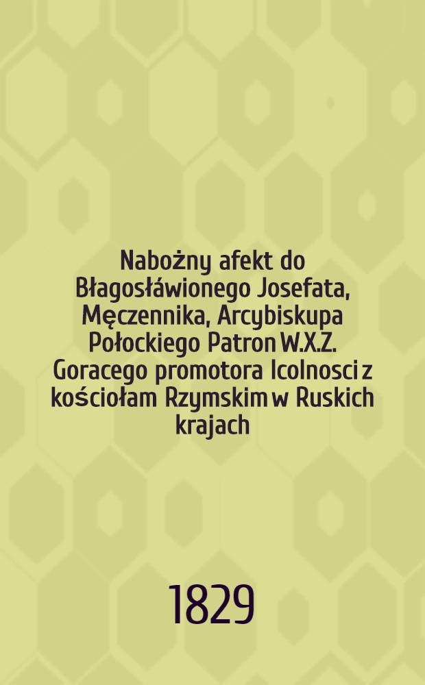 Nabożny afekt do Błagosłáwionego Josefata, Męczennika, Arcybiskupa Połockiego Patron W.X.Z. Goracego promotora Icolnosci z kościołam Rzymskim w Ruskich krajach : Przełozony z Łaćińskiego officium na Polskie