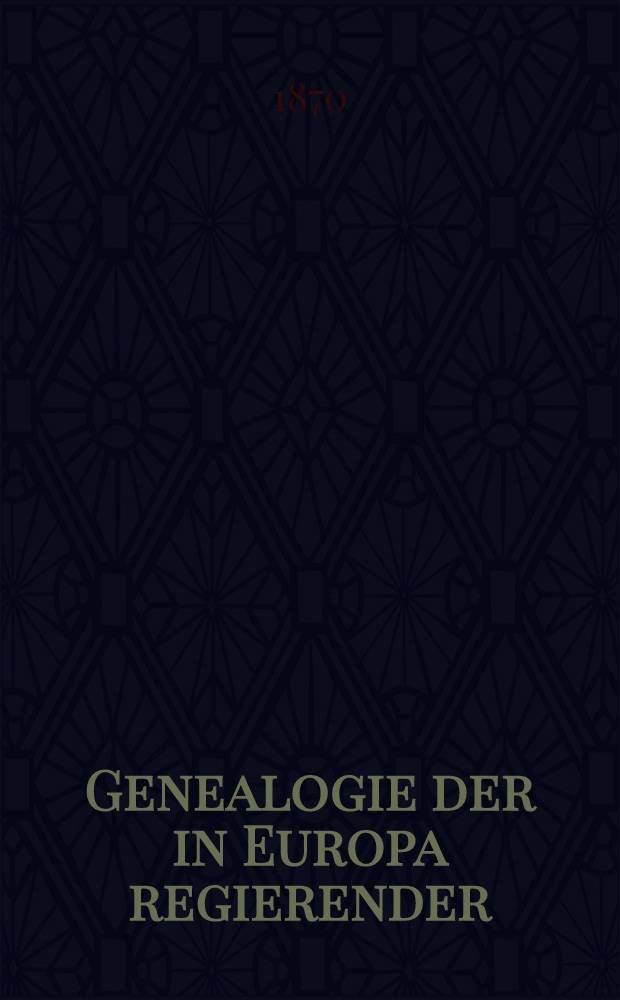 Genealogie der in Europa regierender : Fürsten häuser nebst einem Anhang umfassend die Hauser Capet, Habsburg, Romanow