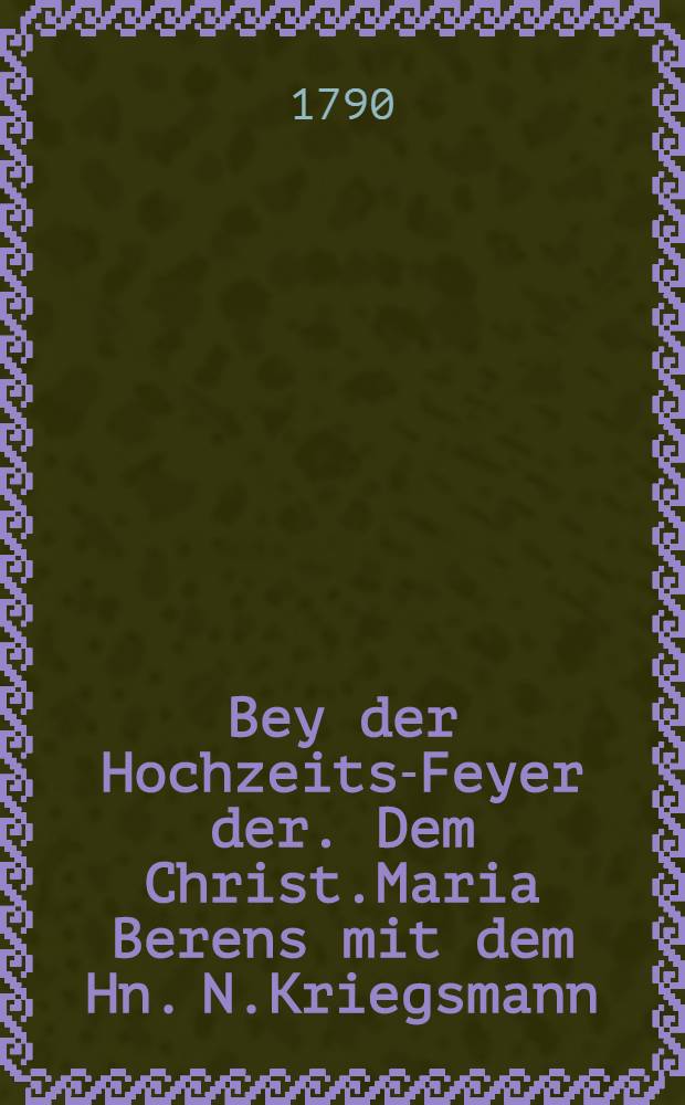 Bey der Hochzeits-Feyer der. Dem Christ.Maria Berens mit dem Hn. N.Kriegsmann