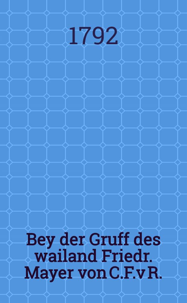 Bey der Gruff des wailand Friedr. Mayer von C.F.v R.
