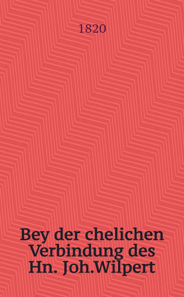 Bey der chelichen Verbindung des Hn. Joh.Wilpert