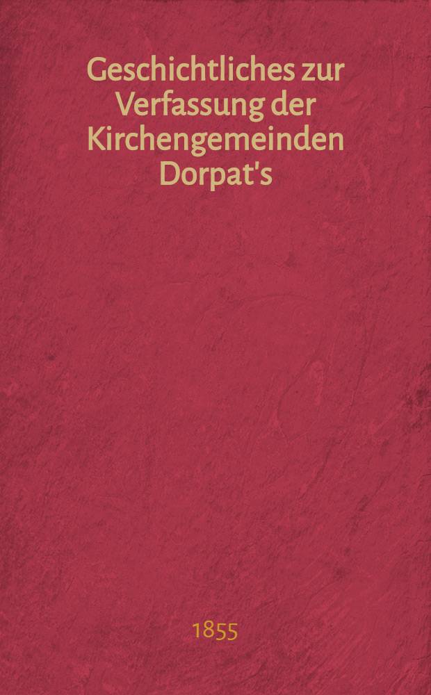 Geschichtliches zur Verfassung der Kirchengemeinden Dorpat's