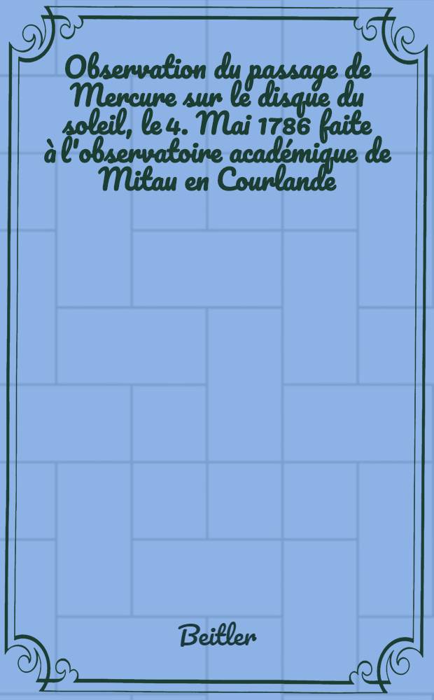 Observation du passage de Mercure sur le disque du soleil, le 4. Mai 1786 faite à l'observatoire académique de Mitau en Courlande
