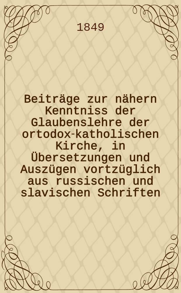 Beiträge zur nähern Kenntniss der Glaubenslehre der ortodox-katholischen Kirche, in Übersetzungen und Auszügen vortzüglich aus russischen und slavischen Schriften