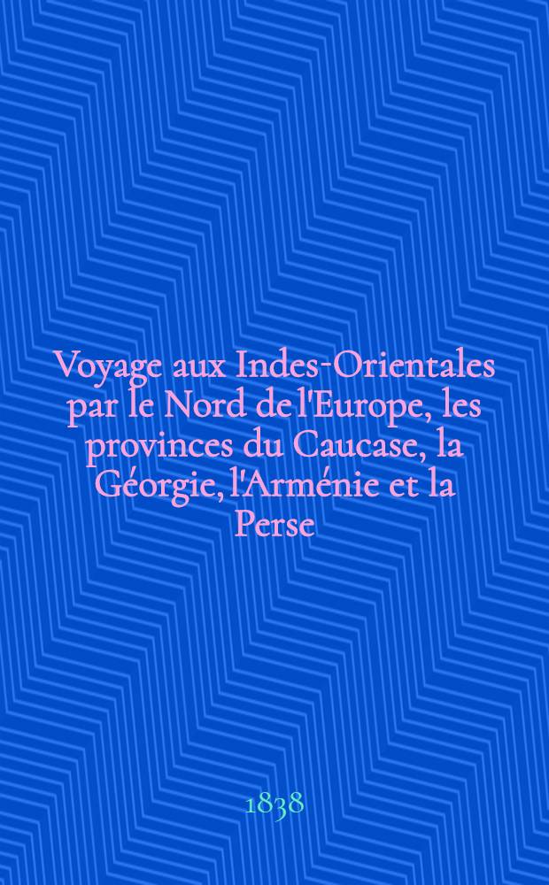 Voyage aux Indes-Orientales par le Nord de l'Europe, les provinces du Caucase, la Géorgie, l'Arménie et la Perse : Pendant les années 1825, 1826, 1827, 1828 et 1829