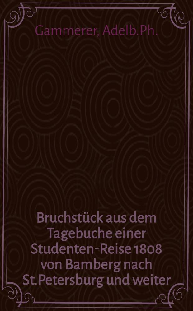 Bruchstück aus dem Tagebuche einer Studenten-Reise 1808 von Bamberg nach St.Petersburg und weiter