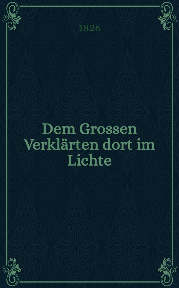Dem Grossen Verkl&auml;rten dort im Lichte : L'Empereur Alexandre : Pi&egrave;ce de vers
