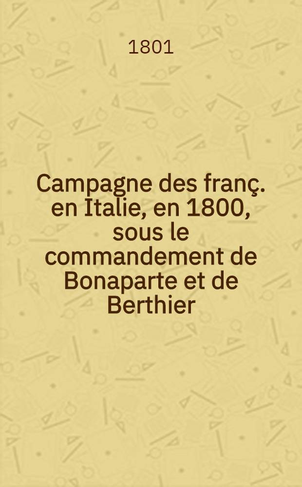 Campagne des franç. en Italie, en 1800, sous le commandement de Bonaparte et de Berthier : Pour servir de suite à la Campagne des Austro-russes en Italie