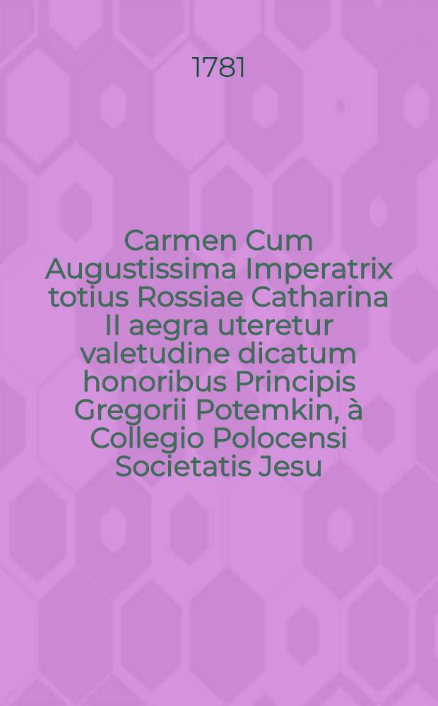 Carmen Cum Augustissima Imperatrix totius Rossiae Catharina II aegra uteretur valetudine dicatum honoribus Principis Gregorii Potemkin, &agrave; Collegio Polocensi Societatis Jesu