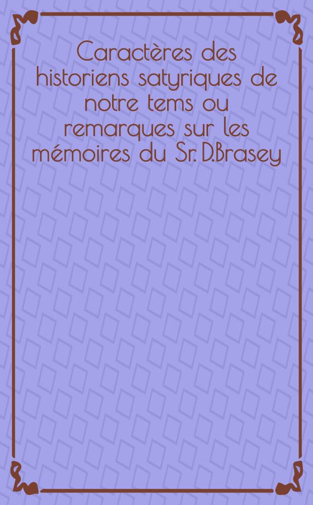 Caractères des historiens satyriques de notre tems ou remarques sur les mémoires du Sr. D.Brasey