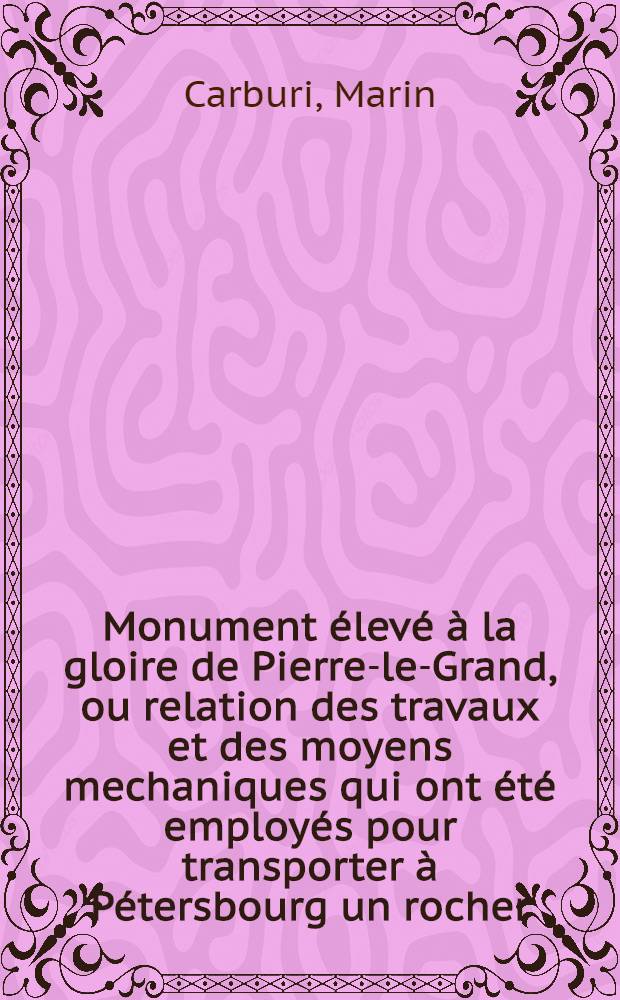 Monument élevé à la gloire de Pierre-le-Grand, ou relation des travaux et des moyens mechaniques qui ont été employés pour transporter à Pétersbourg un rocher, destiné à servir de base à la statue équestre de cet Empereur