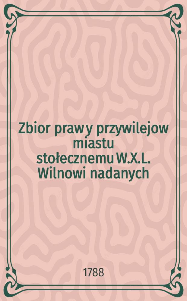 Zbior praw y przywilejow miastu stołecznemu W.X.L. Wilnowi nadanych