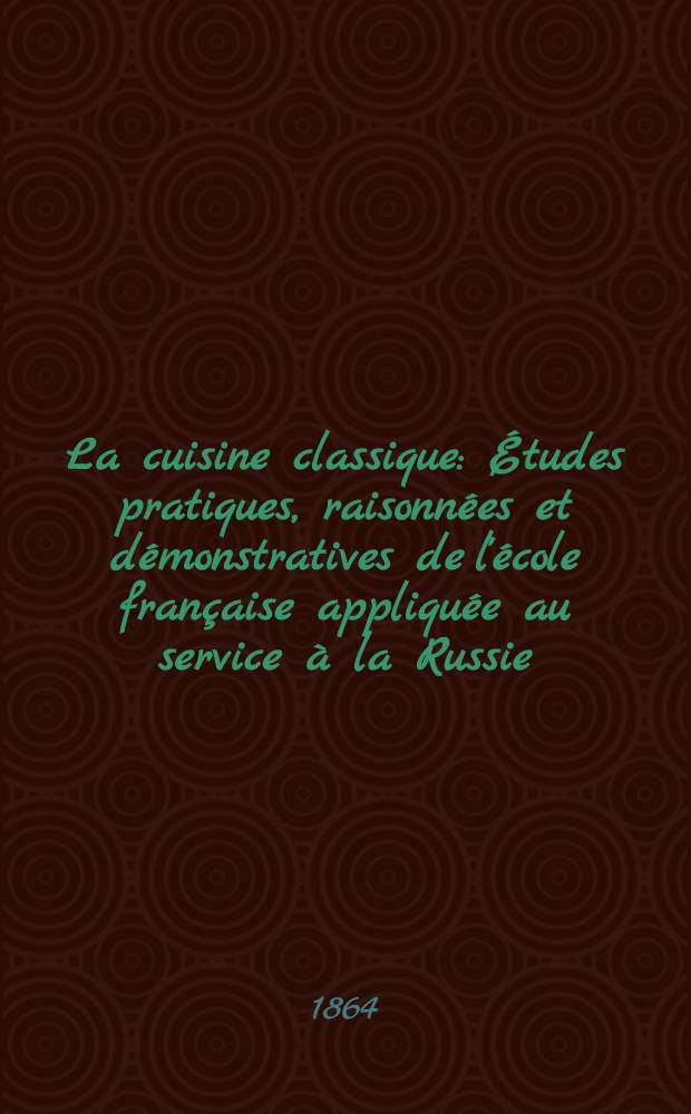 La cuisine classique : Études pratiques, raisonnées et démonstratives de l'école française appliquée au service à la Russie
