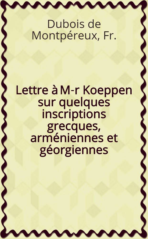 Lettre &agrave; M-r Koeppen sur quelques inscriptions grecques, arm&eacute;niennes et g&eacute;orgiennes